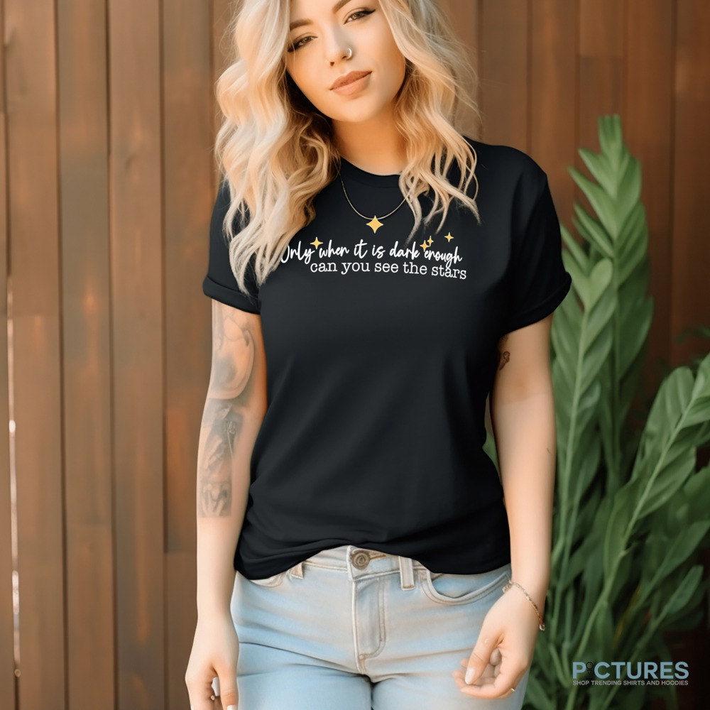 Only When It is Dark Enough Can You See The Stars shirt