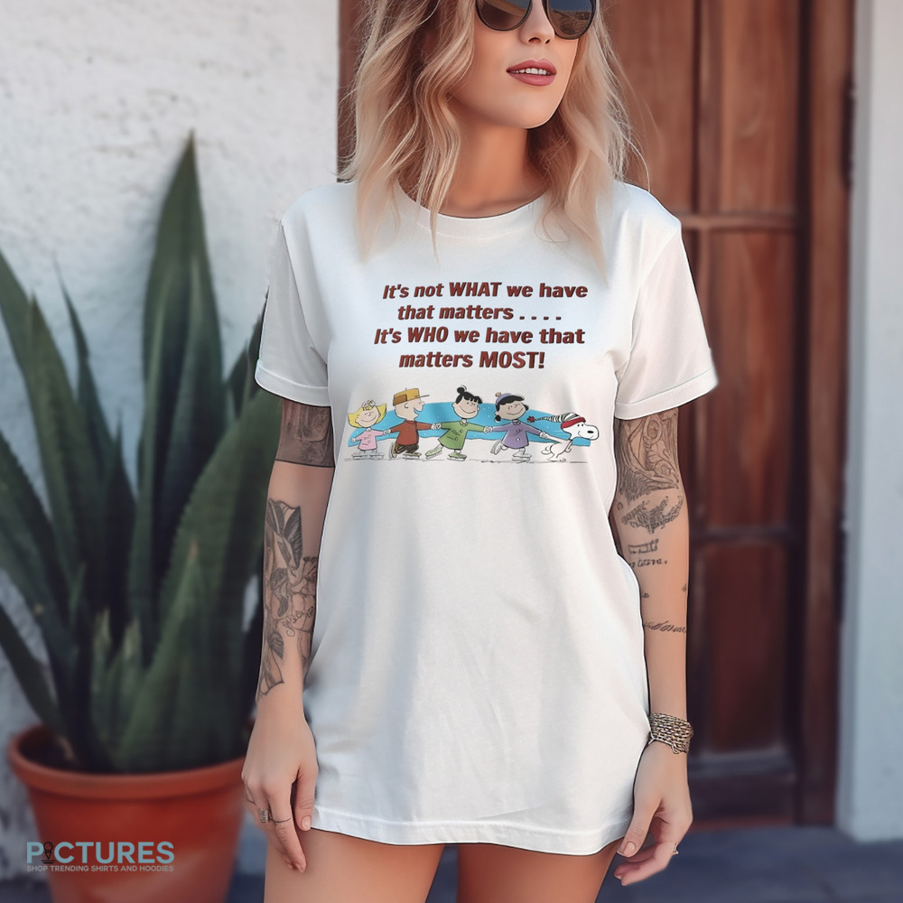 Peanuts friends it’s not what we have that matters it’s who we have that matters most shirt