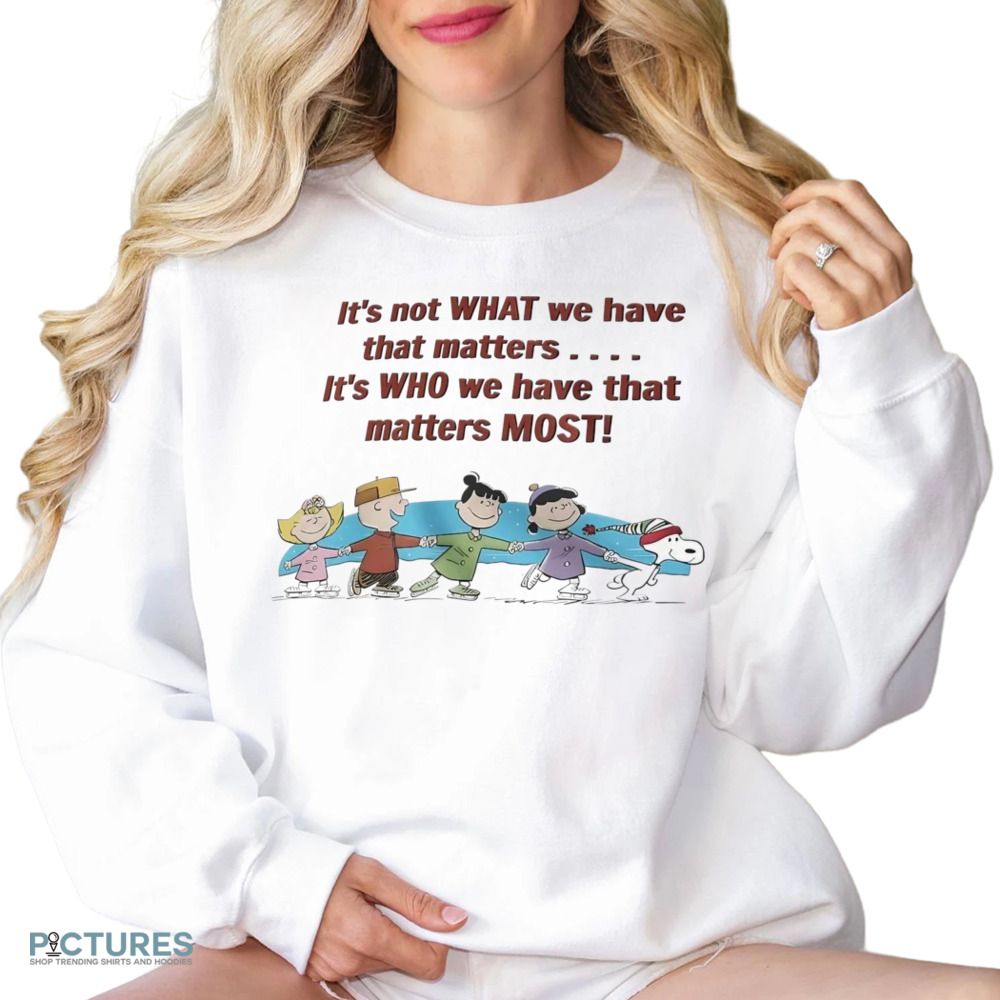 Peanuts friends it’s not what we have that matters it’s who we have that matters most shirt