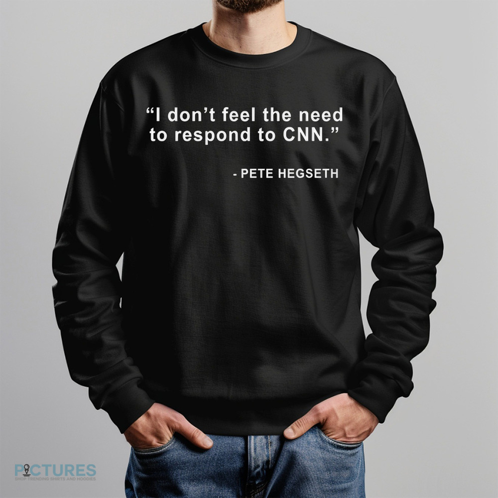 Pete Hegseth I Don’t Feel The Need To Respond To CNN Shirt