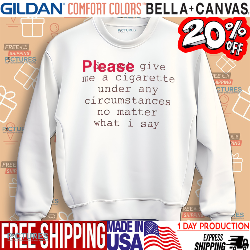 Please Give Me A Cigarette Under Any Circumstances No Matter What I Say Shirt