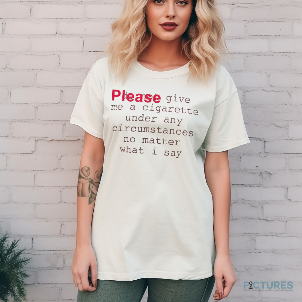 Please Give Me A Cigarette Under Any Circumstances No Matter What I Say Shirt