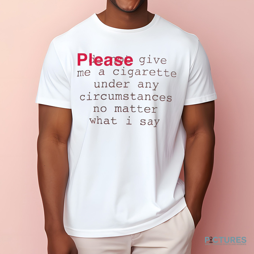 Please Give Me A Cigarette Under Any Circumstances No Matter What I Say Shirt