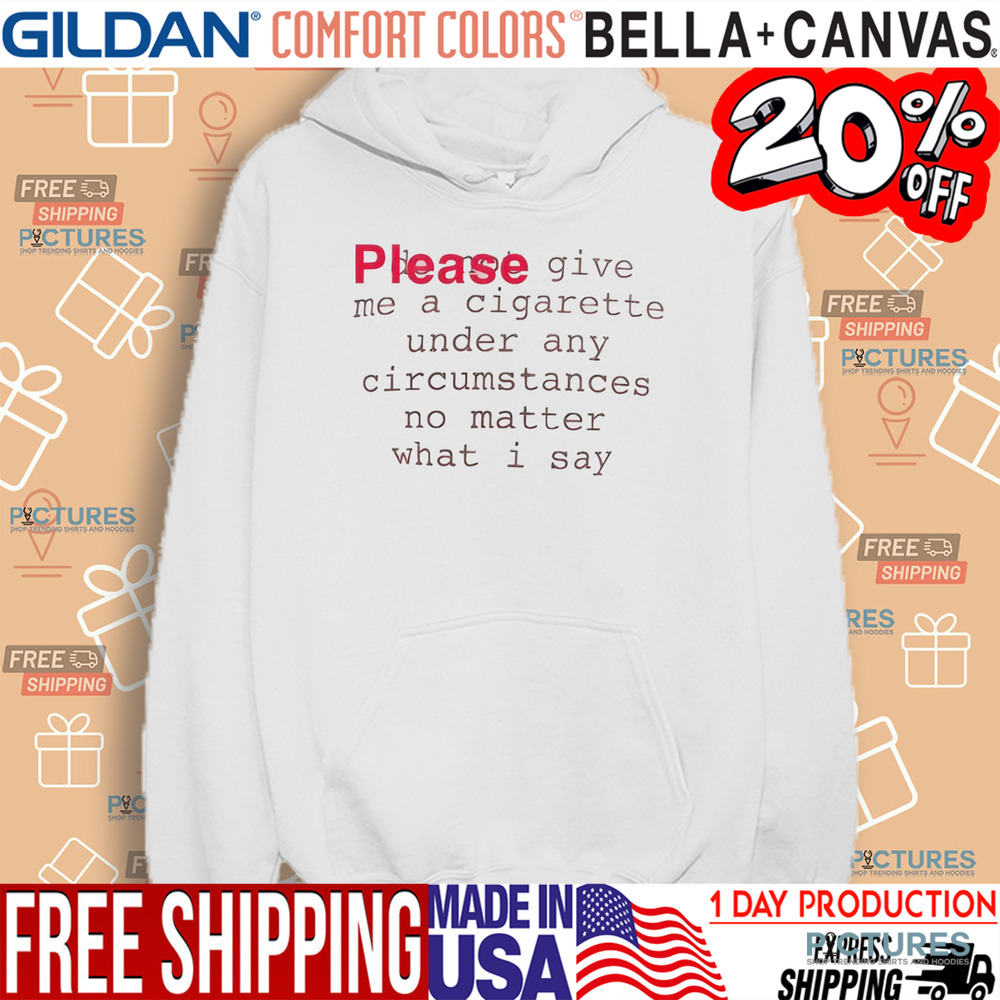 Please Give Me A Cigarette Under Any Circumstances No Matter What I Say Shirt