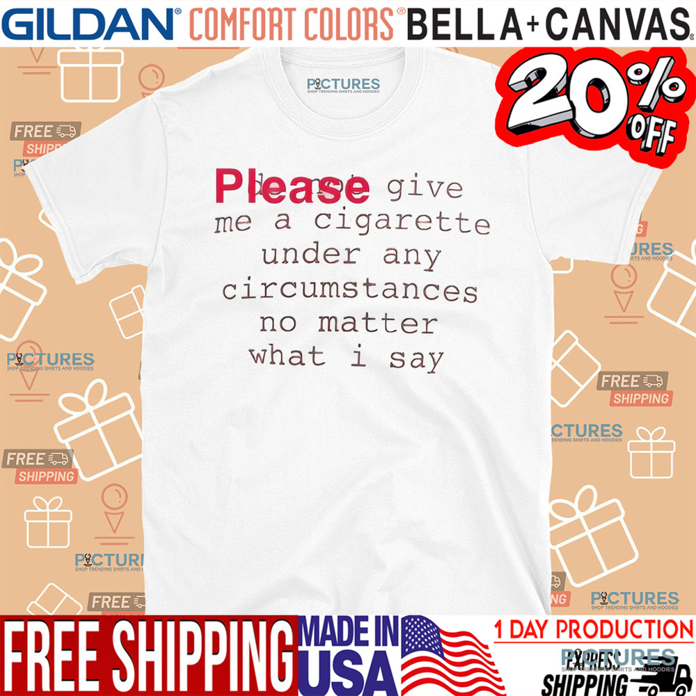 Please Give Me A Cigarette Under Any Circumstances No Matter What I Say Shirt
