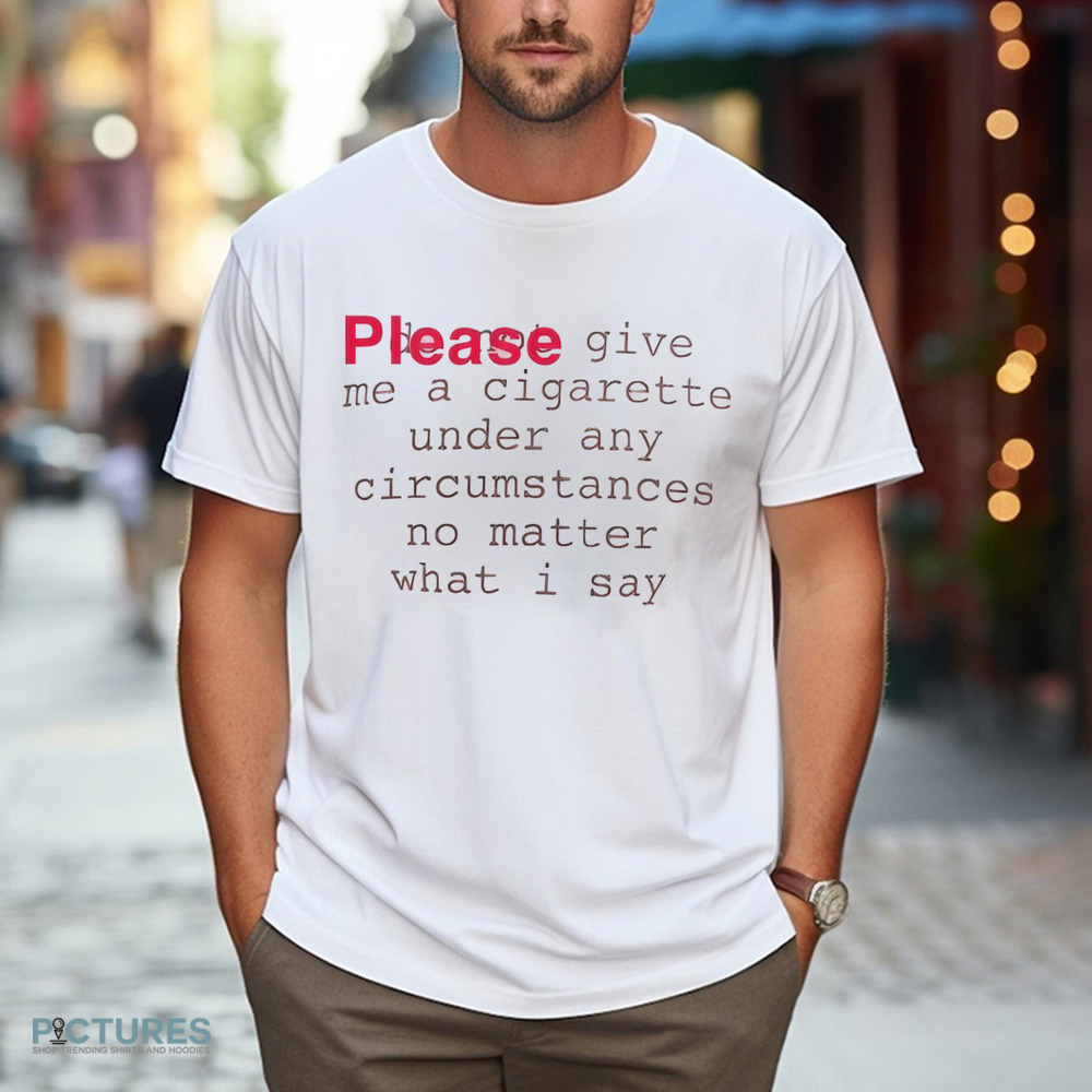 Please Give Me A Cigarette Under Any Circumstances No Matter What I Say Shirt