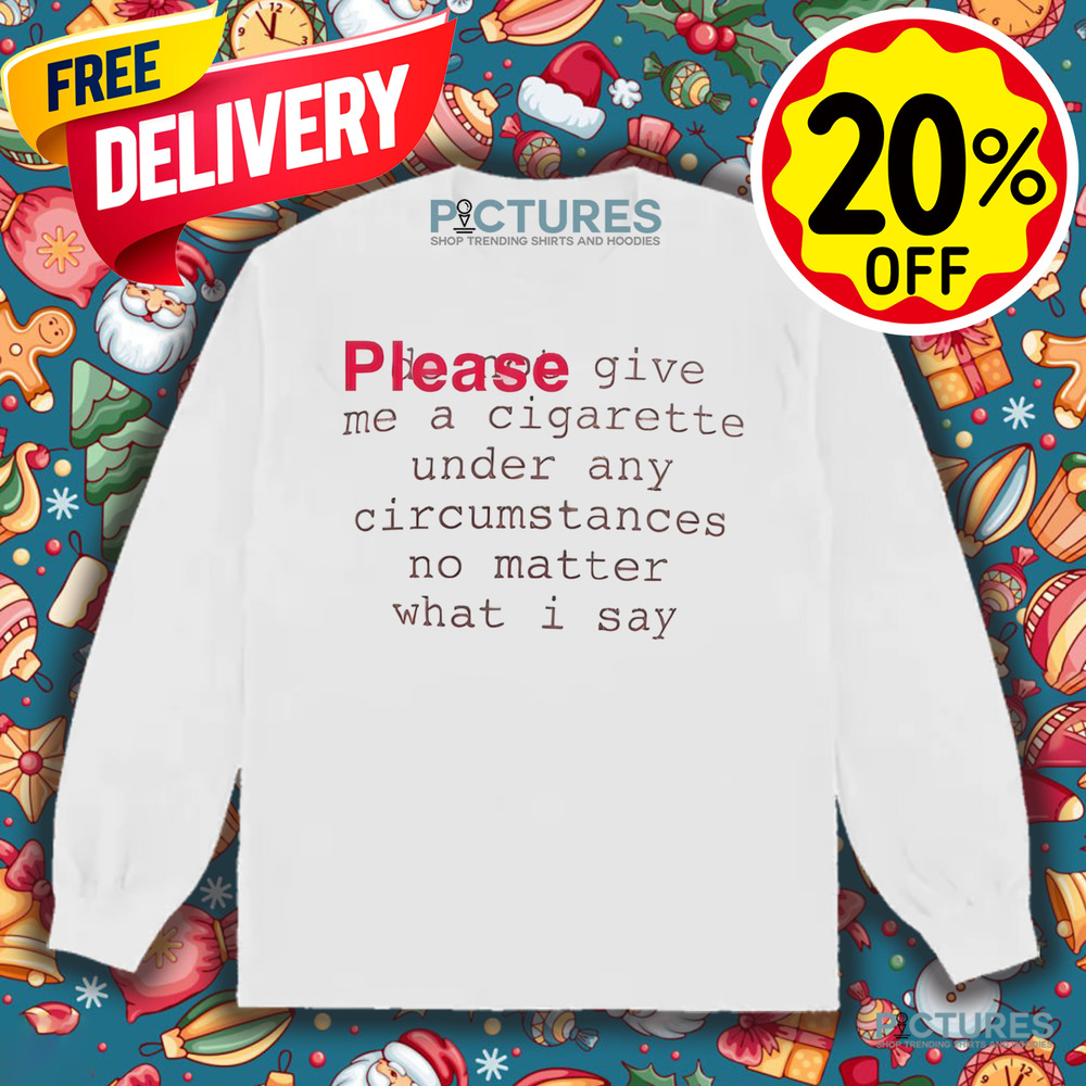 Please Give Me A Cigarette Under Any Circumstances No Matter What I Say Shirt