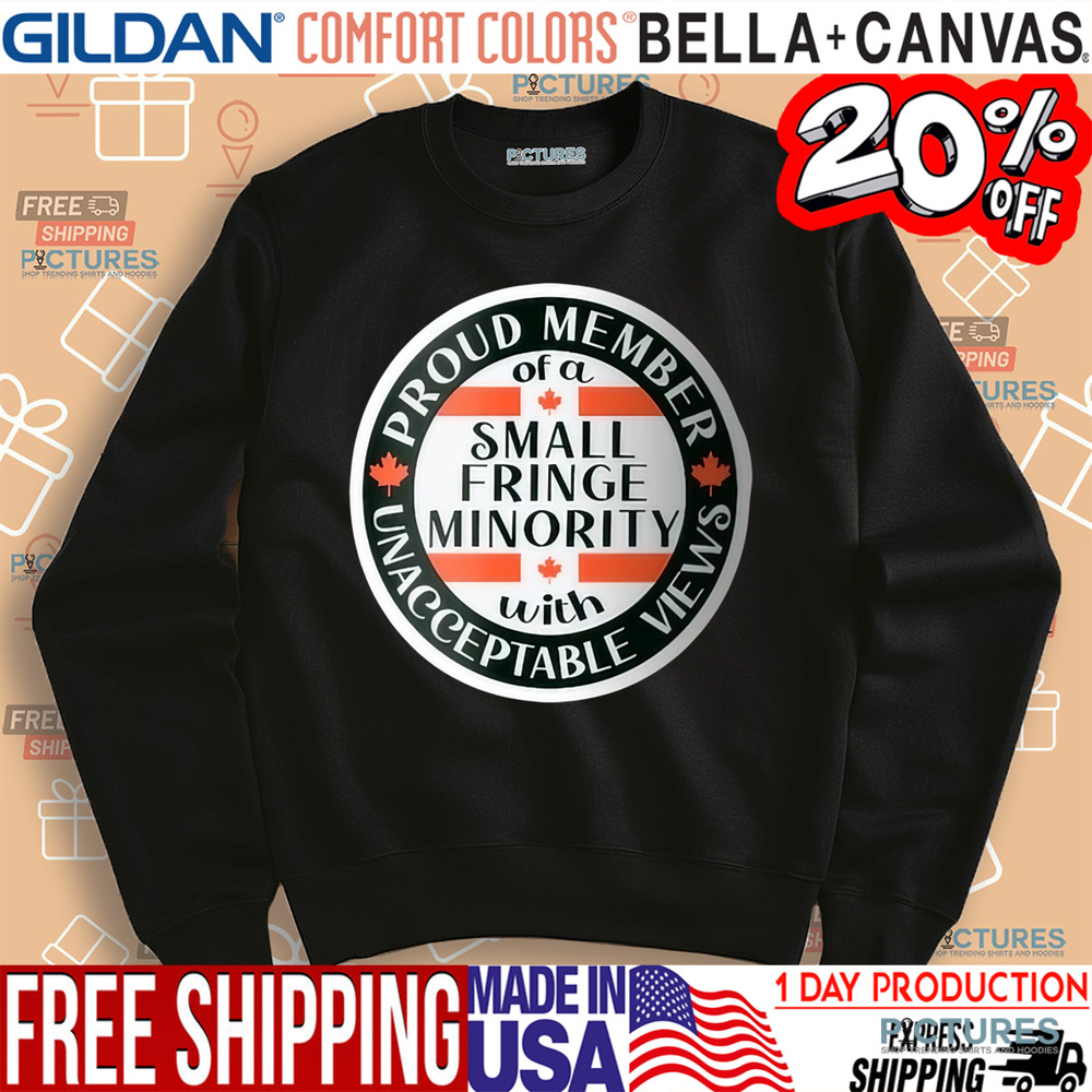 Proud Member Of A Small Fringe Minority With Unacceptable Views Shirt