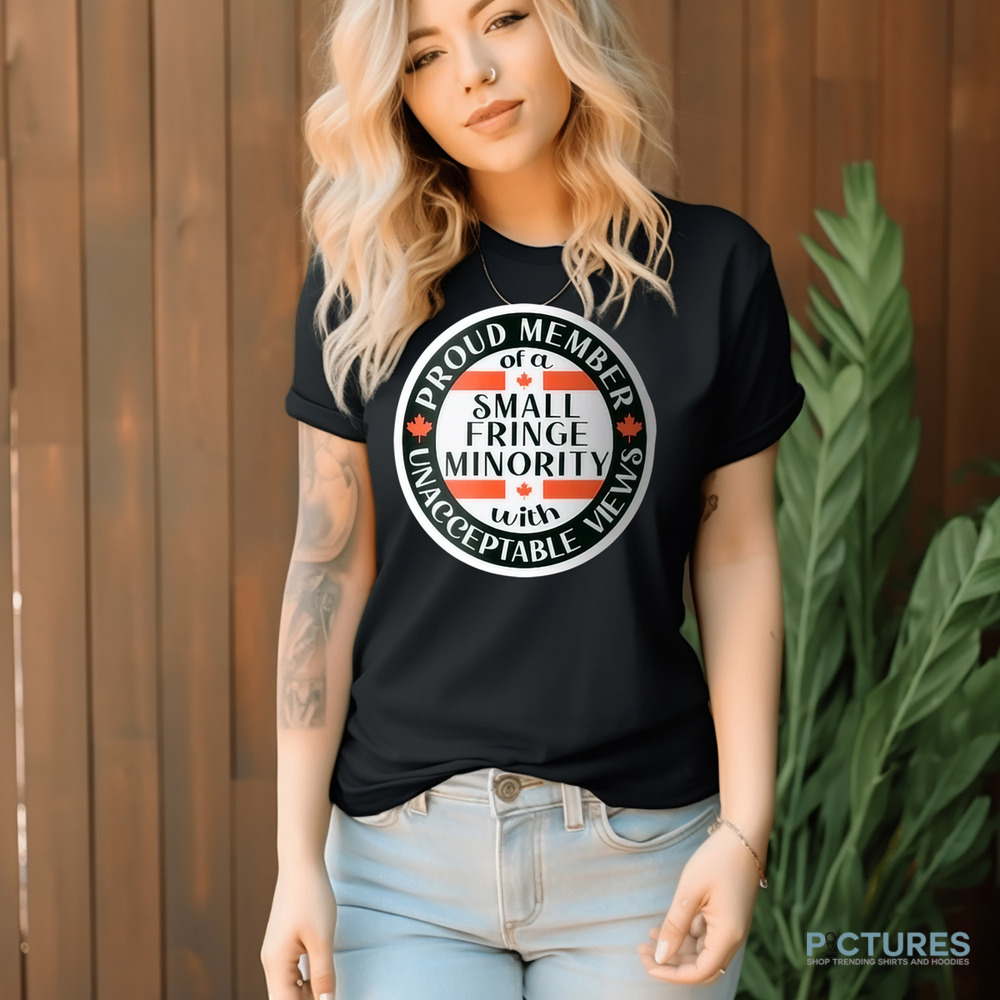 Proud Member Of A Small Fringe Minority With Unacceptable Views Shirt Proud Member Of A Small Fringe Minority With Unacceptable Views Shirt