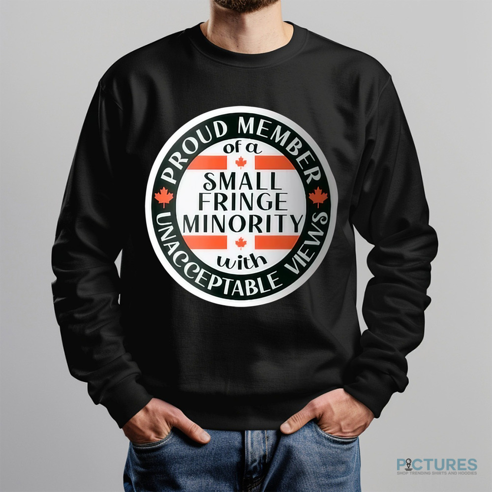 Proud Member Of A Small Fringe Minority With Unacceptable Views Shirt Proud Member Of A Small Fringe Minority With Unacceptable Views Shirt