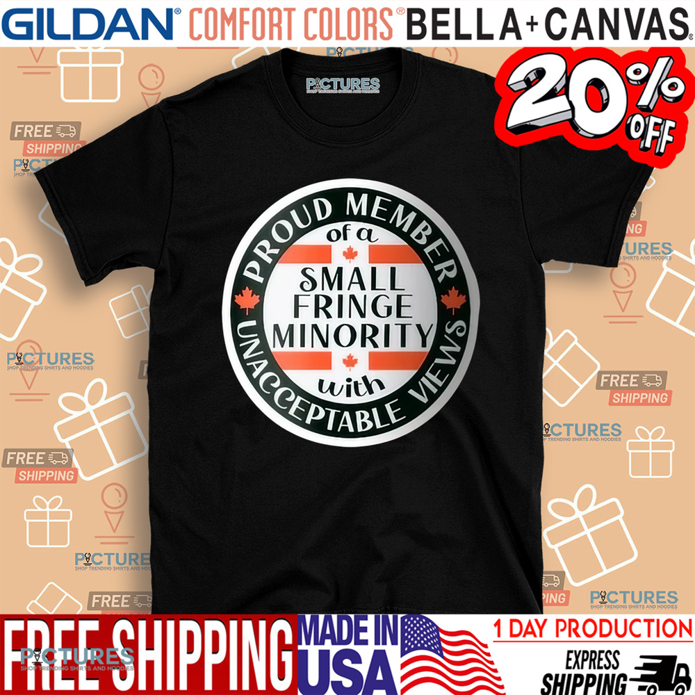 Proud Member Of A Small Fringe Minority With Unacceptable Views Shirt Proud Member Of A Small Fringe Minority With Unacceptable Views Shirt