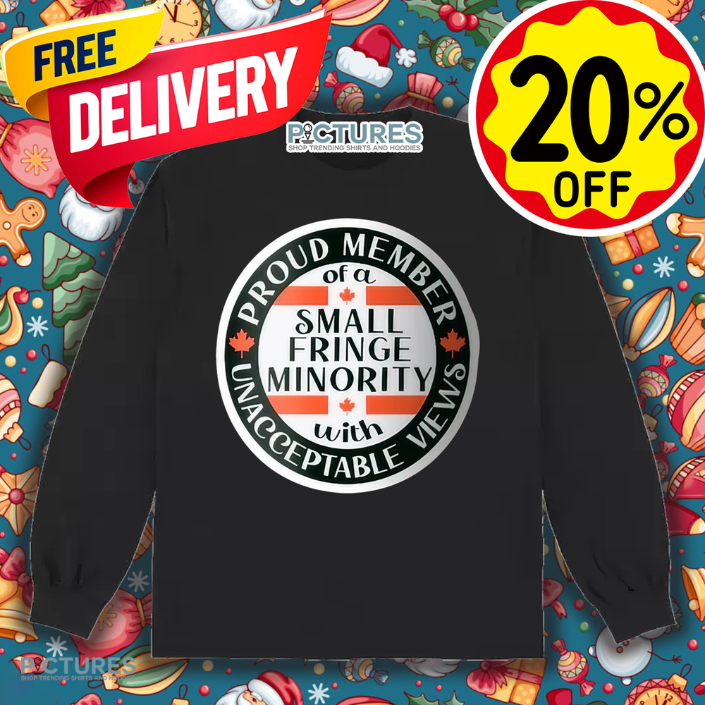 Proud Member Of A Small Fringe Minority With Unacceptable Views Shirt Proud Member Of A Small Fringe Minority With Unacceptable Views Shirt