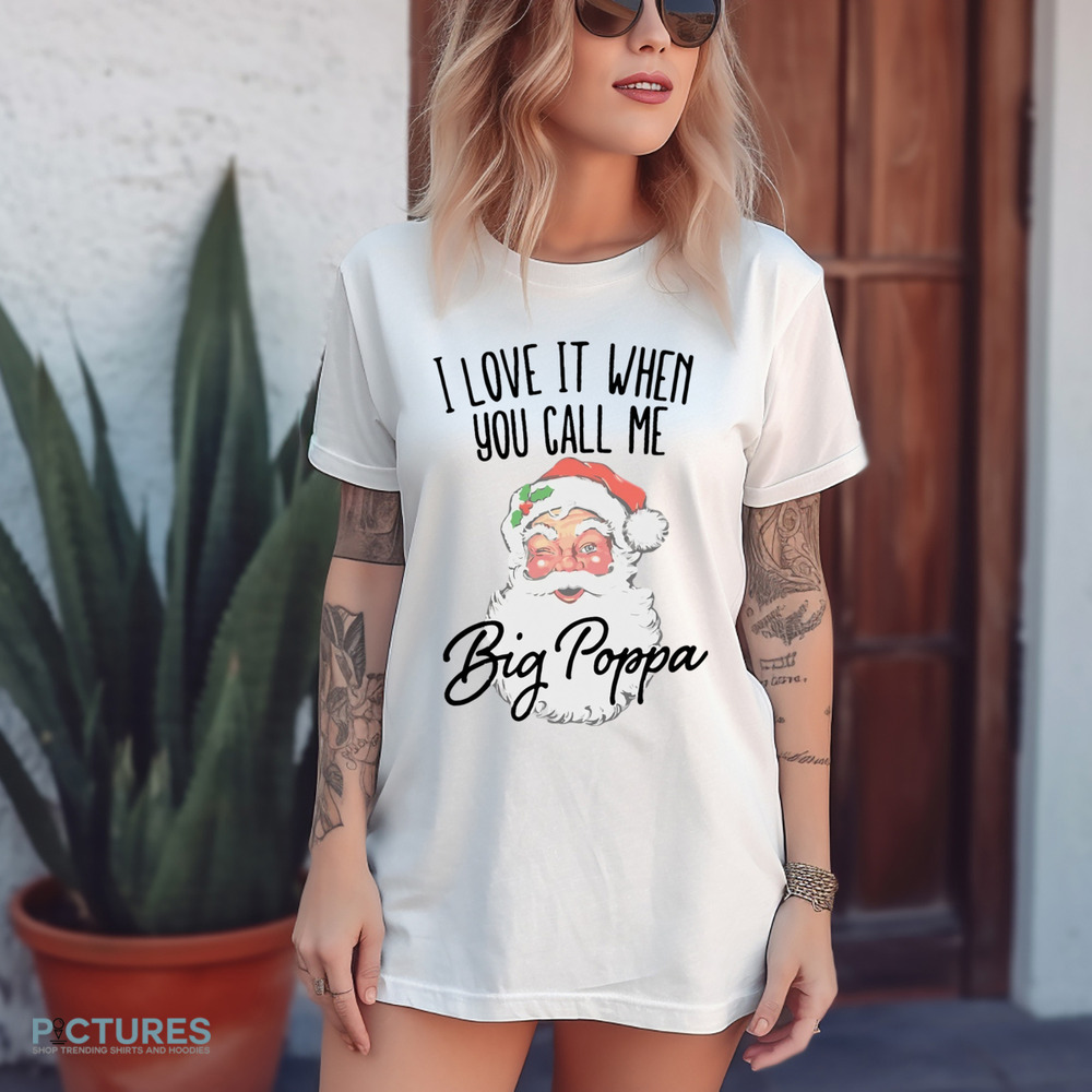 Santa I Love It When You Call Me Big Poppa Christmas Shirt