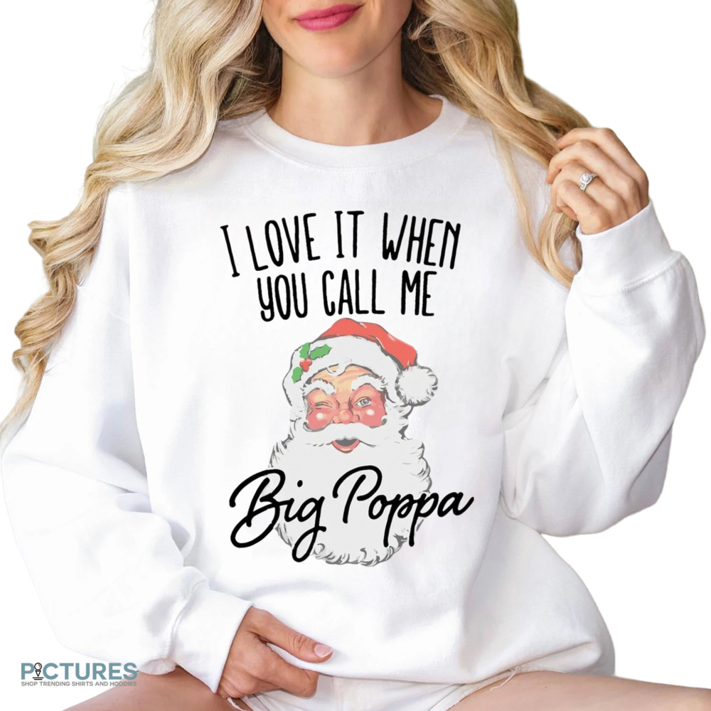 Santa I Love It When You Call Me Big Poppa Christmas Shirt
