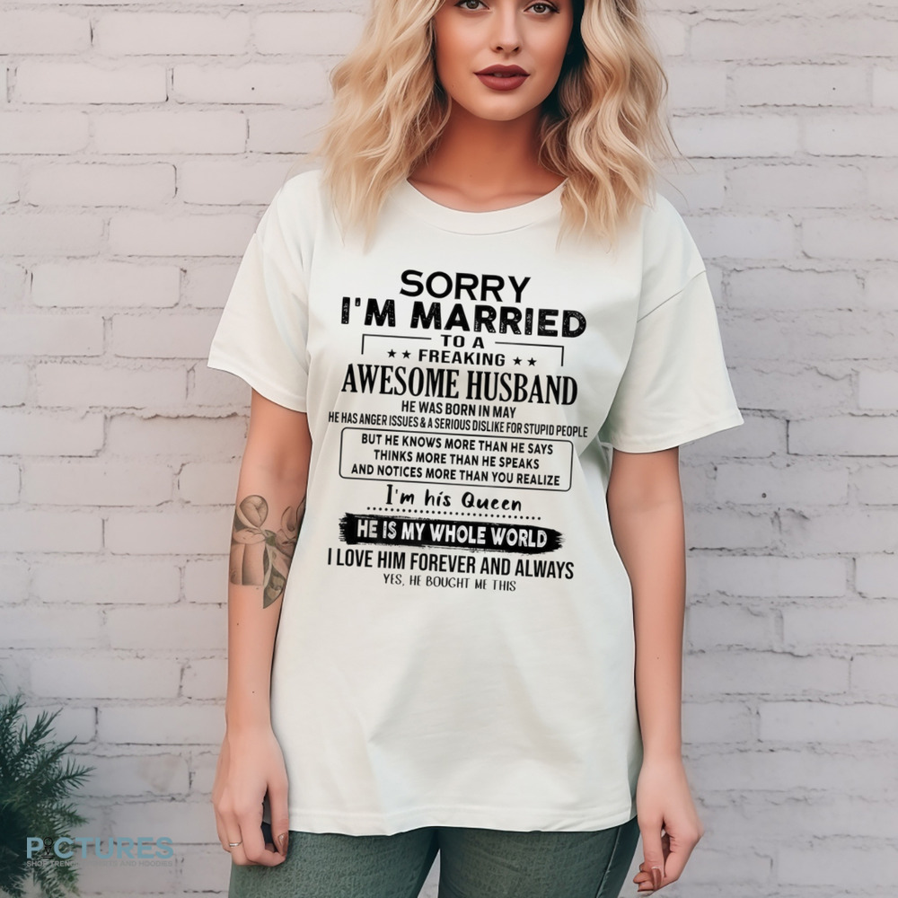 Sorry I’m Married To A Freaking Awesome Husband He Was Born In May He Has Anger Issues And A Serious Dislike For Stupid People Shirt