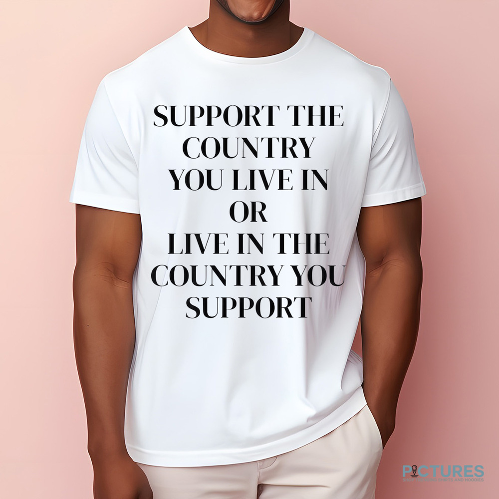 Support The Country You Live In or Live In The Country You Support Shirt