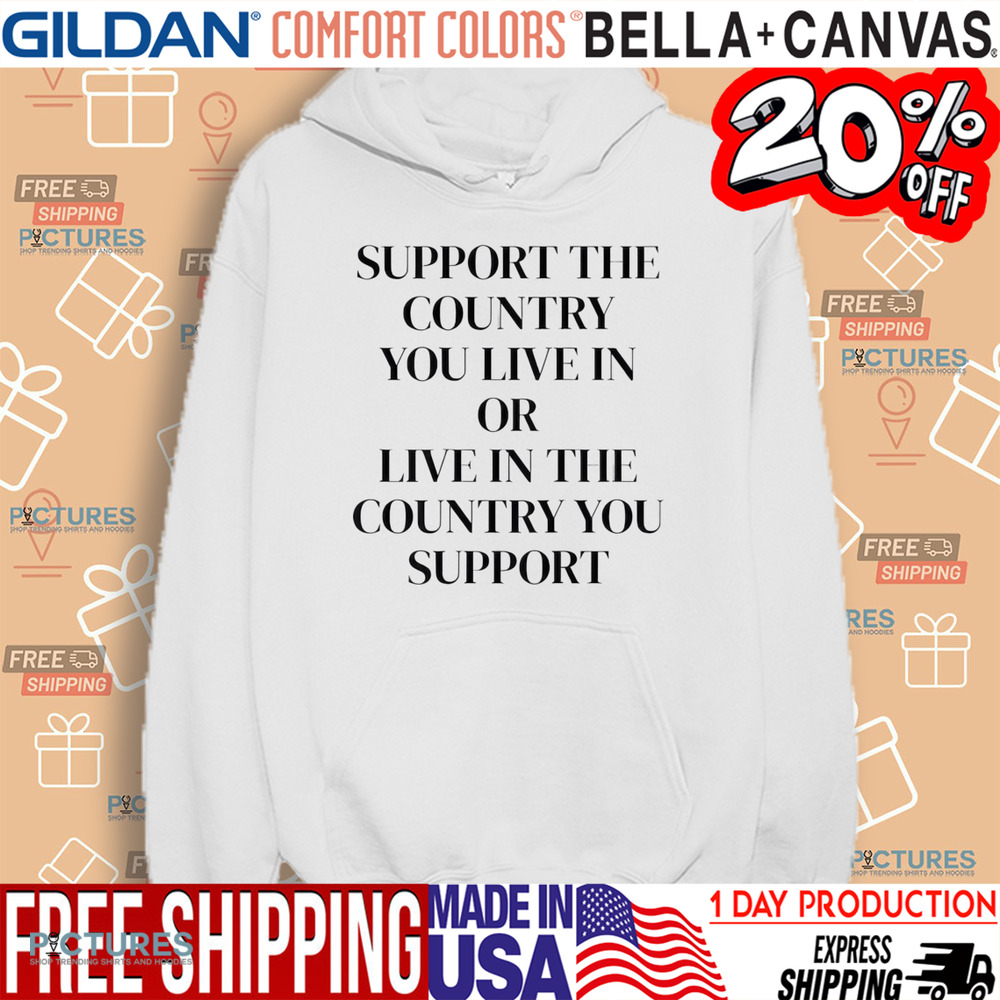 Support The Country You Live In or Live In The Country You Support Shirt