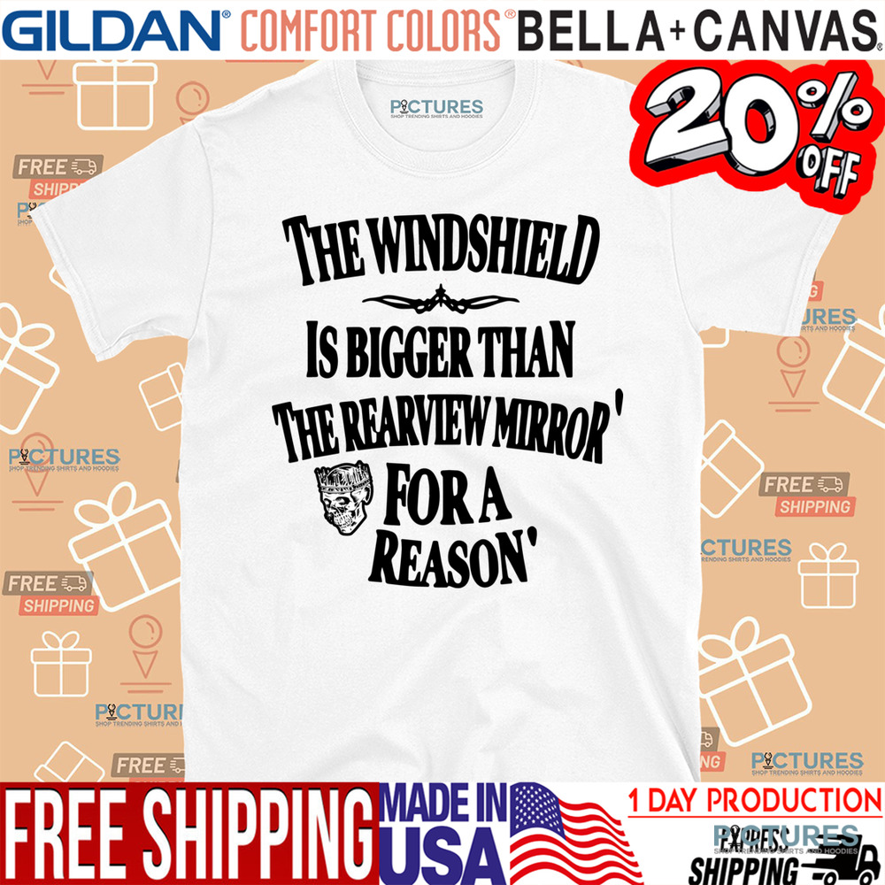The Windshield Is Bigger Than The Rearview Mirror For A Reason Shirt