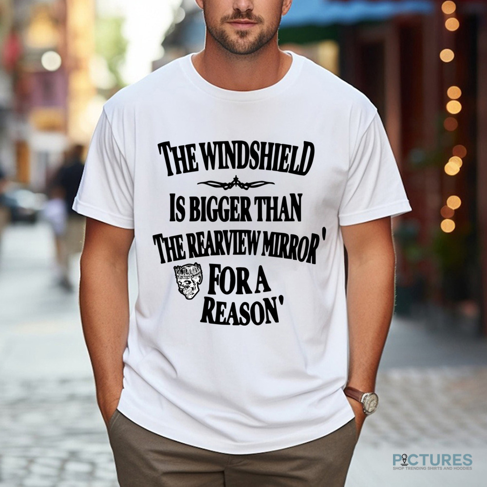 The Windshield Is Bigger Than The Rearview Mirror For A Reason Shirt