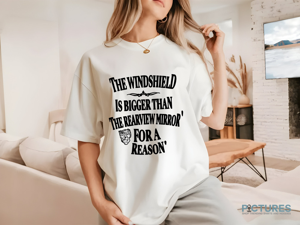 The Windshield Is Bigger Than The Rearview Mirror For A Reason Shirt
