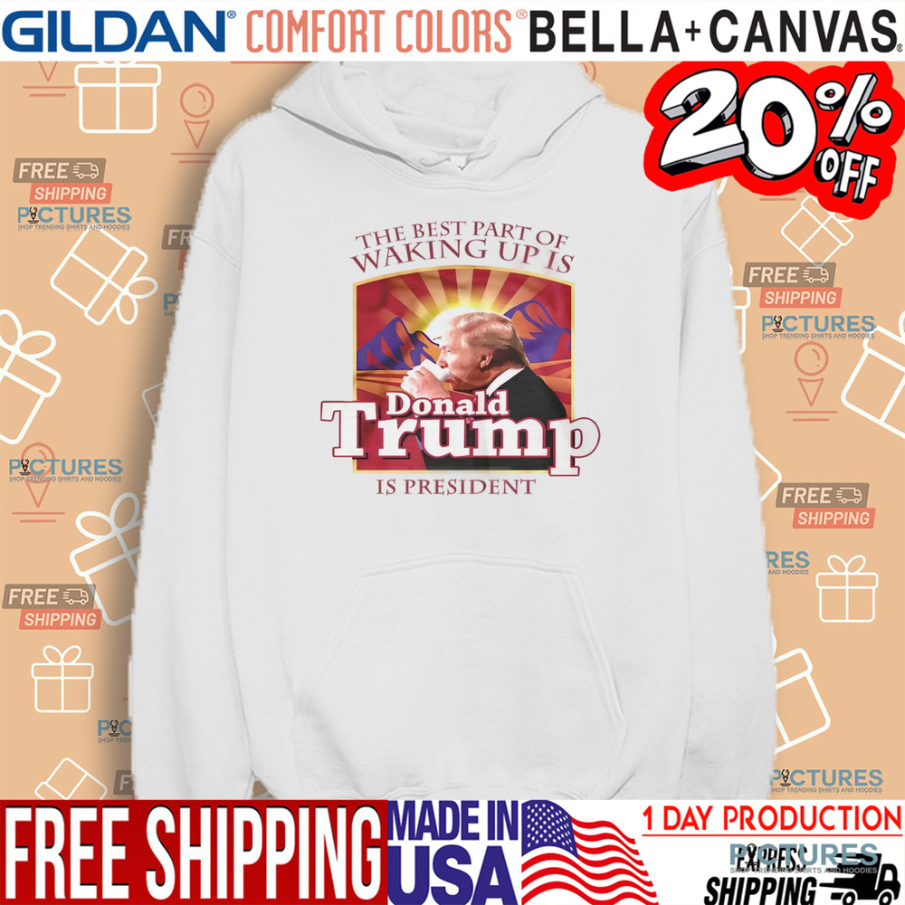 The best part of waking up is Donald Trump is President shirt