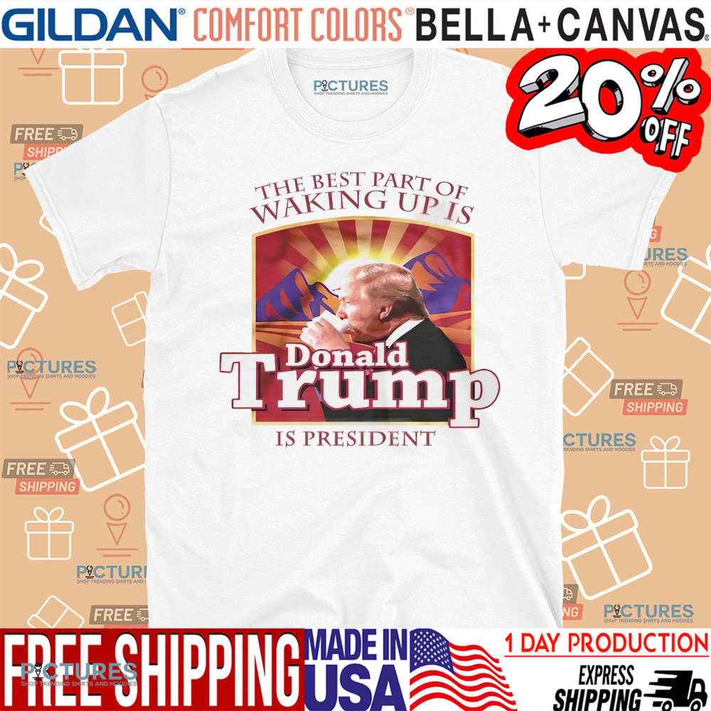 The best part of waking up is Donald Trump is President shirt