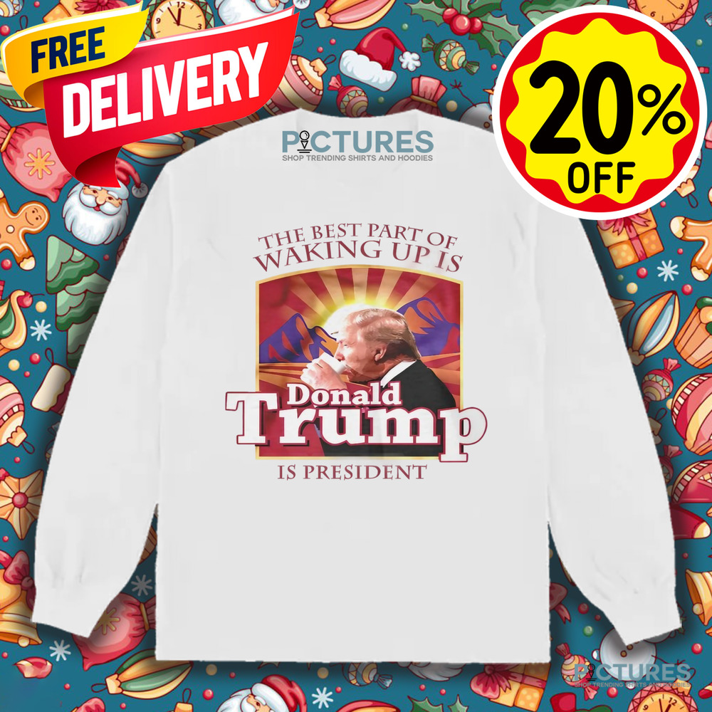 The best part of waking up is Donald Trump is President shirt