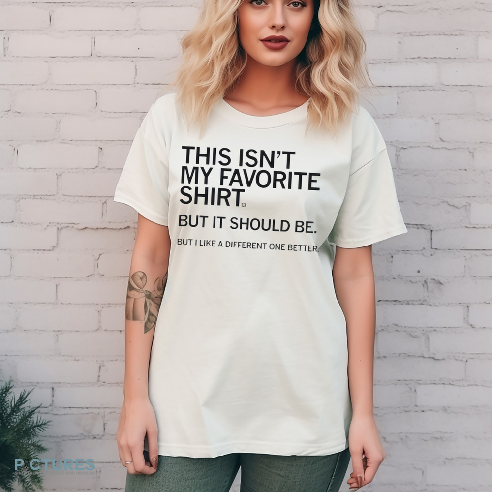 This Isn’t My Favorite Shirt But It Should Be But I Like a Different One Better Shirt