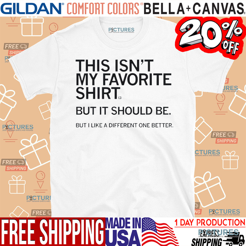 This Isn’t My Favorite Shirt But It Should Be But I Like a Different One Better Shirt
