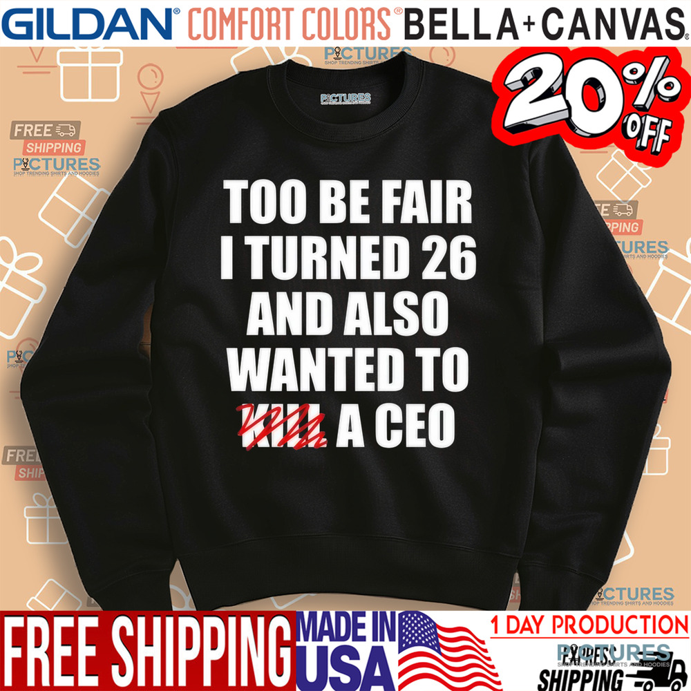 Too Be Fair I Turned 26 And Also Wanted To Kill A Ceo Shirt