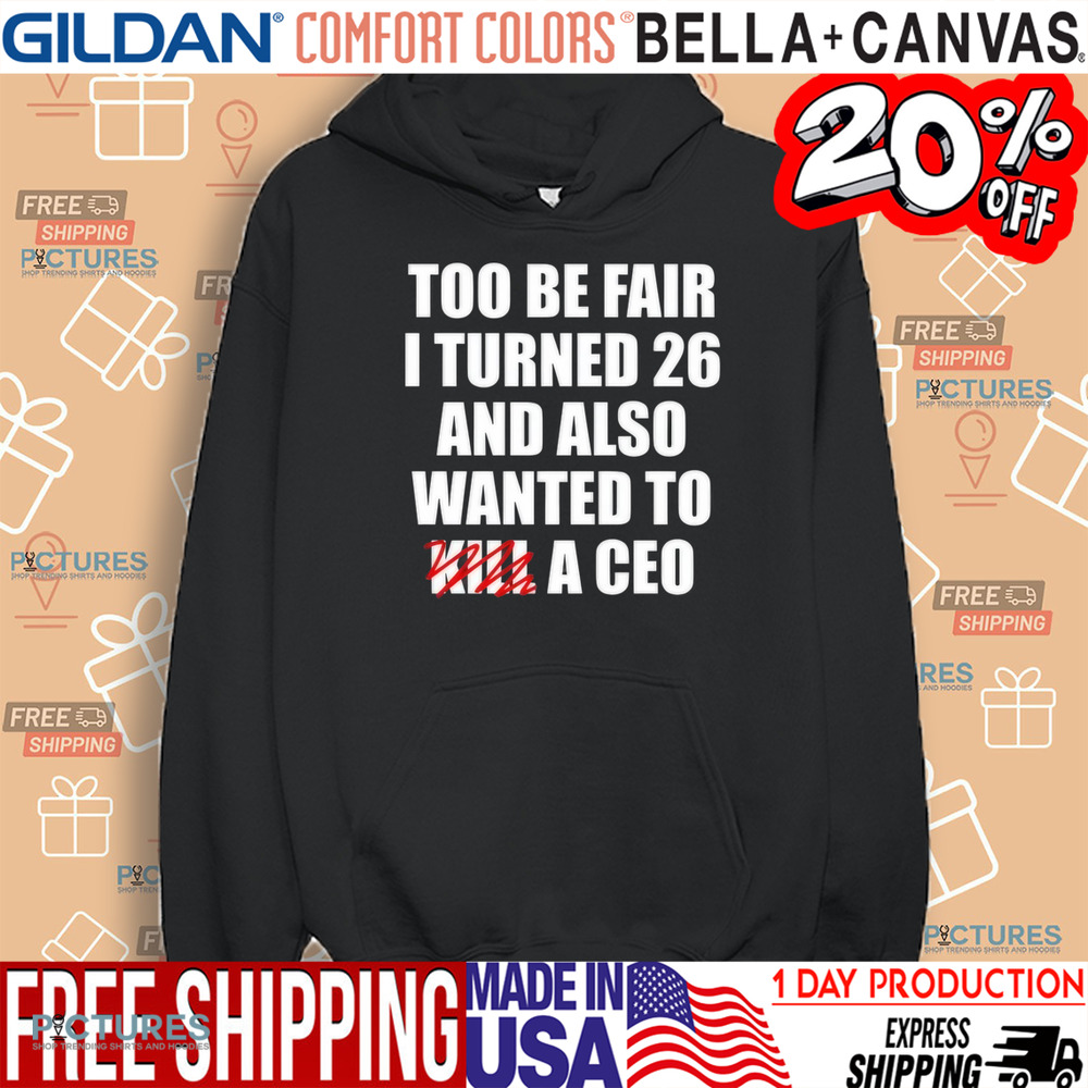 Too Be Fair I Turned 26 And Also Wanted To Kill A Ceo Shirt