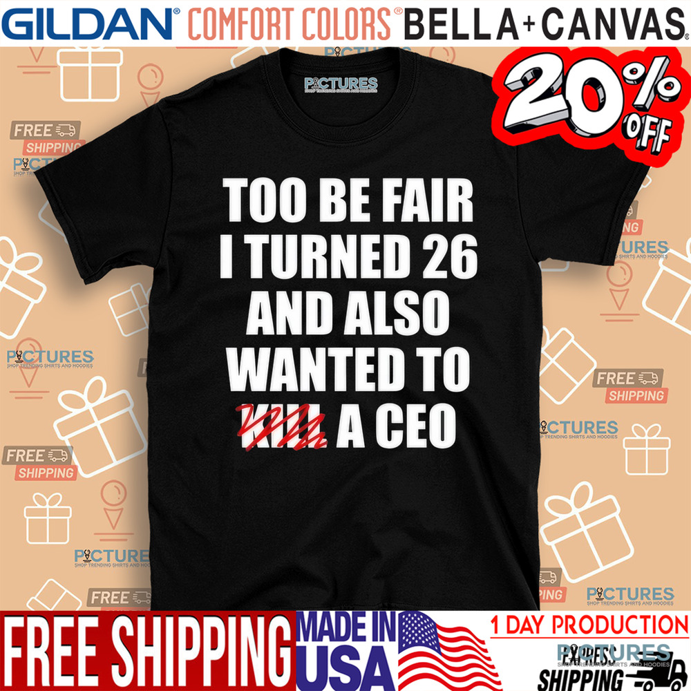 Too Be Fair I Turned 26 And Also Wanted To Kill A Ceo Shirt