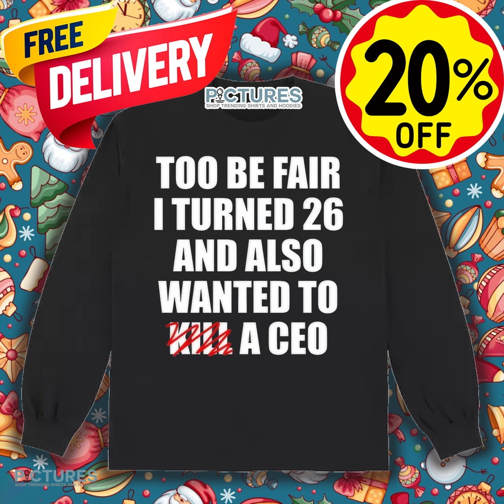 Too Be Fair I Turned 26 And Also Wanted To Kill A Ceo Shirt
