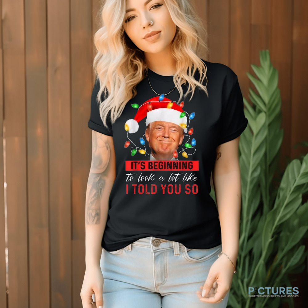 Trump It’s Beginning To Look A Lot Like I Told You So Christmas Shirt