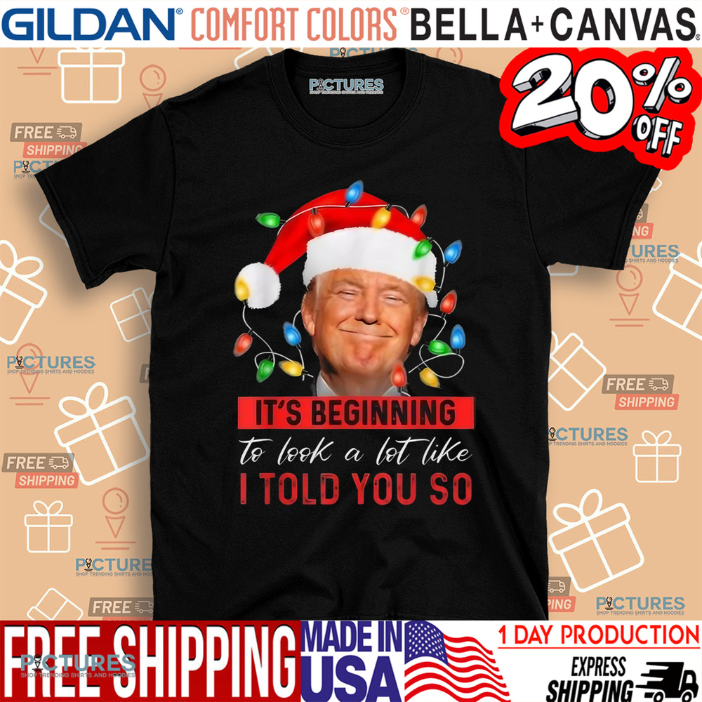 Trump It’s Beginning To Look A Lot Like I Told You So Christmas Shirt