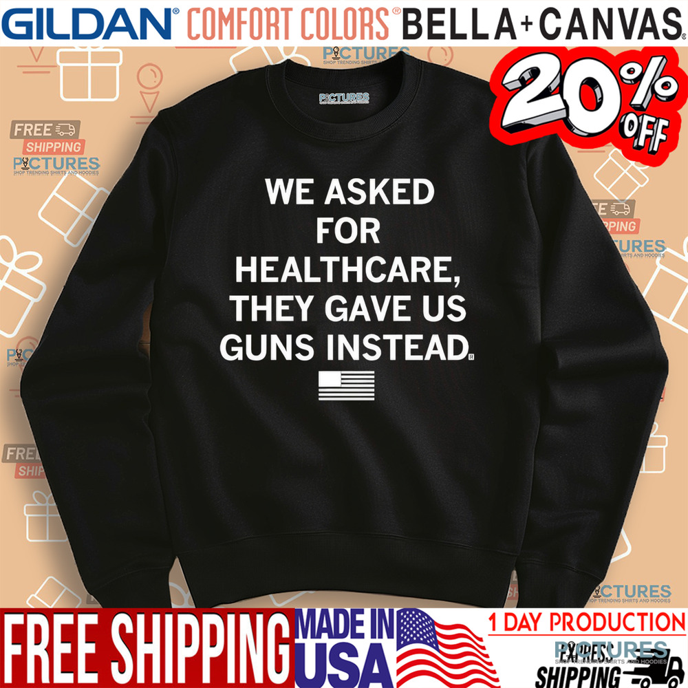 We asked for healthcare they gave us guns instead shirt
