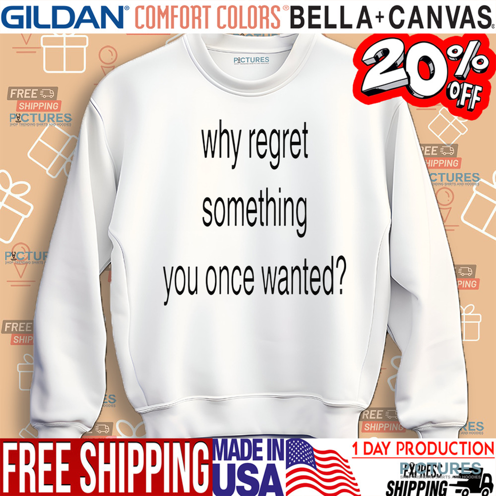 Whe Regret Something You Once Wanted Shirt