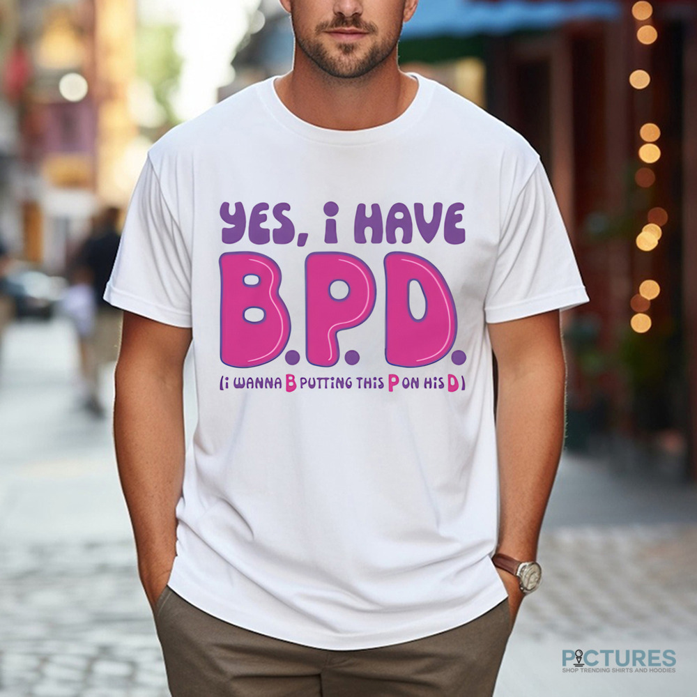 Yes I Have B.P.D I Wanna B Putting This P On His D Shirt