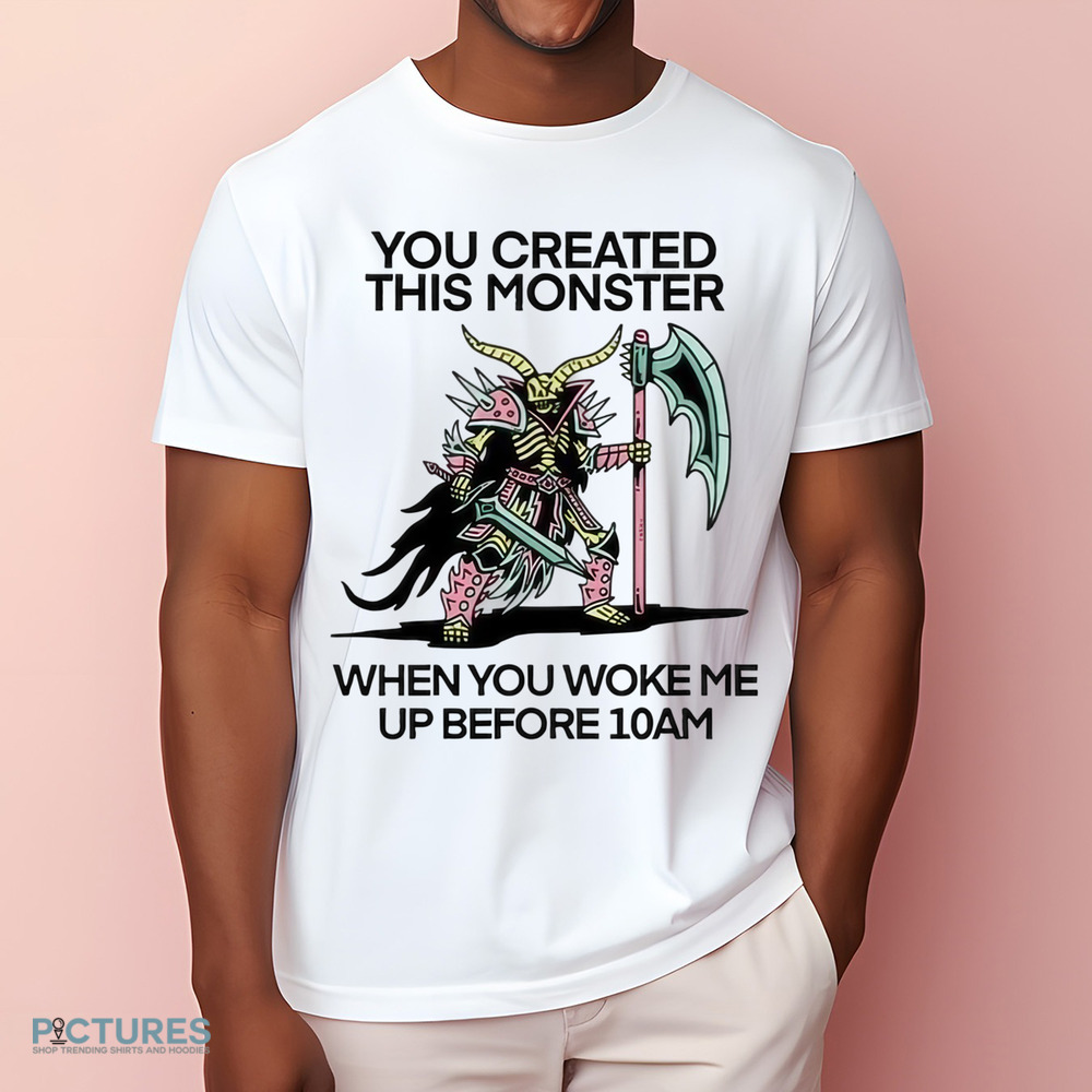 You Created This Monster When You Woke Me Up Before 10Am Shirt