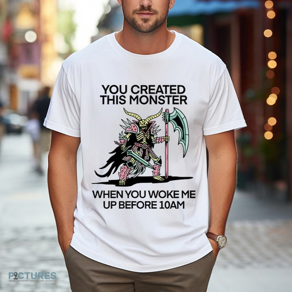 You Created This Monster When You Woke Me Up Before 10Am Shirt