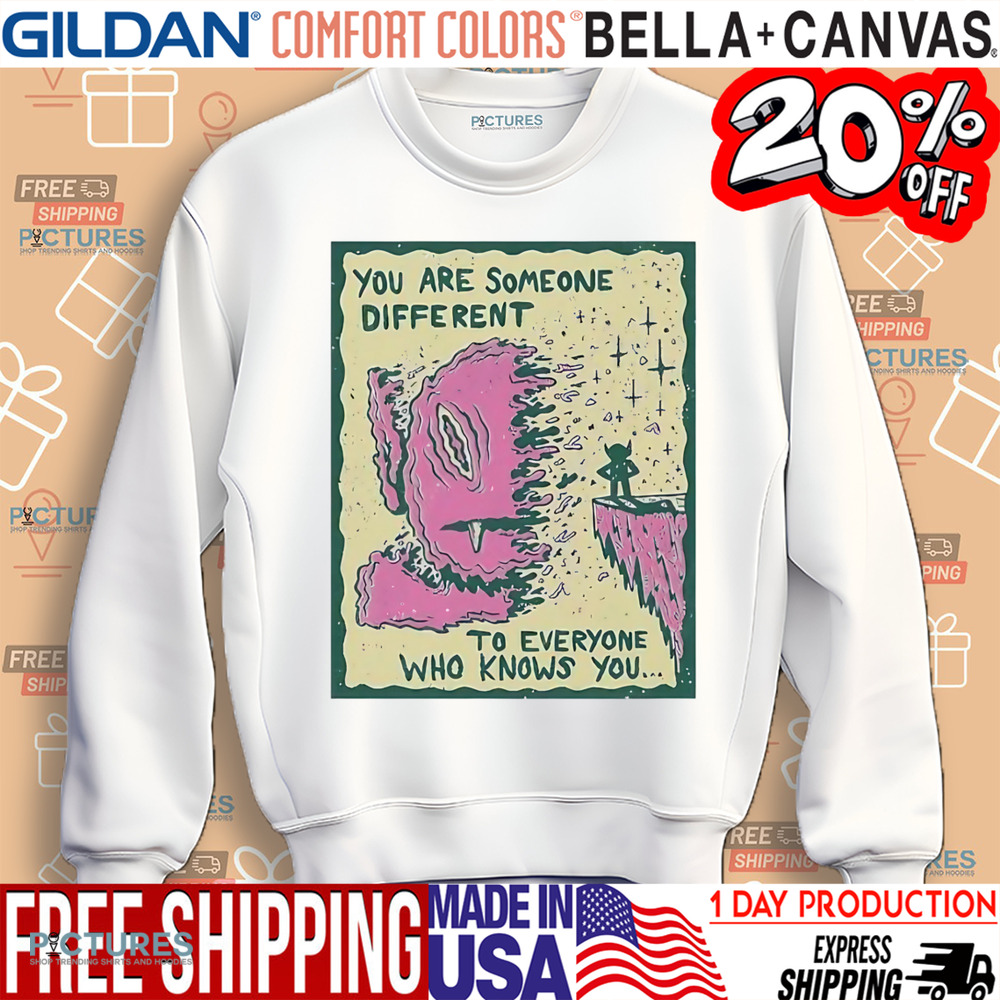 You are someone different to everyone who knows you shirt