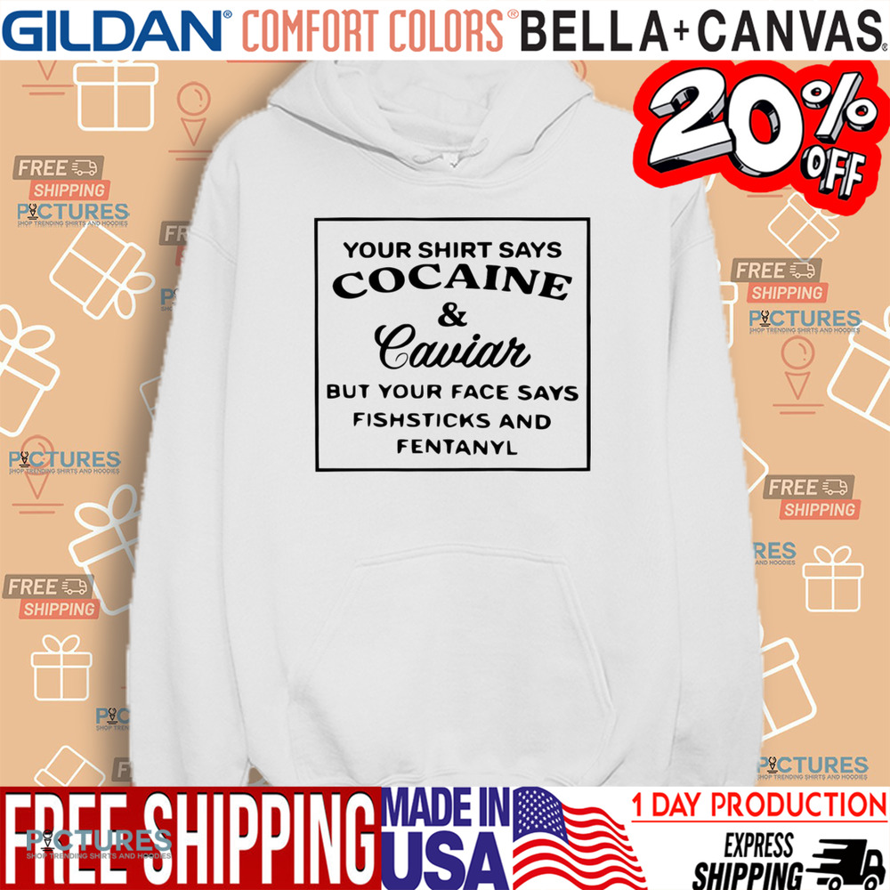 Your Shirt Says Cocaine And Caviar But Your Face Says Fishstick And Fentanyl Shirt