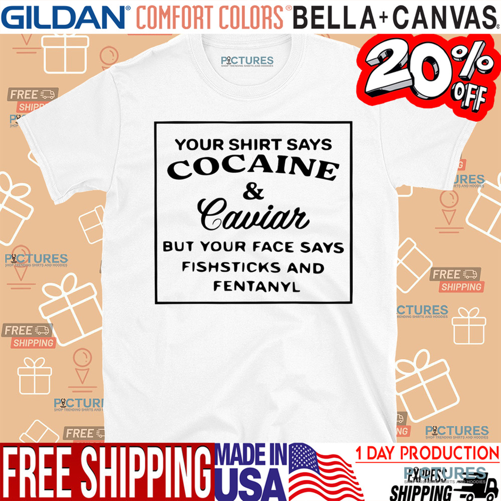 Your Shirt Says Cocaine And Caviar But Your Face Says Fishstick And Fentanyl Shirt