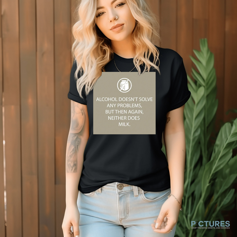 Alcohol Doesn't Solve Any Problems But Then Again Neither Does Milk Shirt