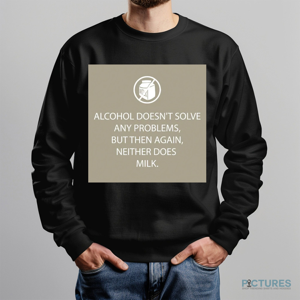 Alcohol Doesn't Solve Any Problems But Then Again Neither Does Milk Shirt