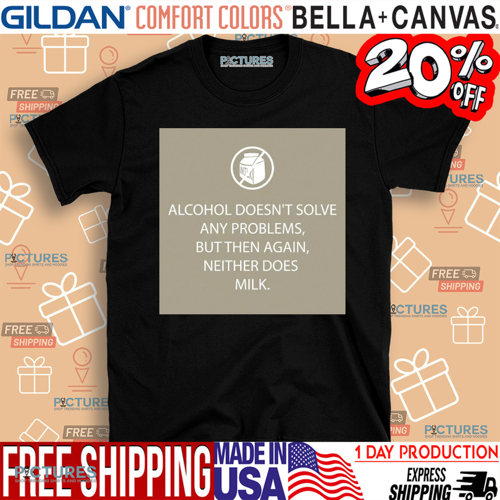 Alcohol Doesn't Solve Any Problems But Then Again Neither Does Milk Shirt