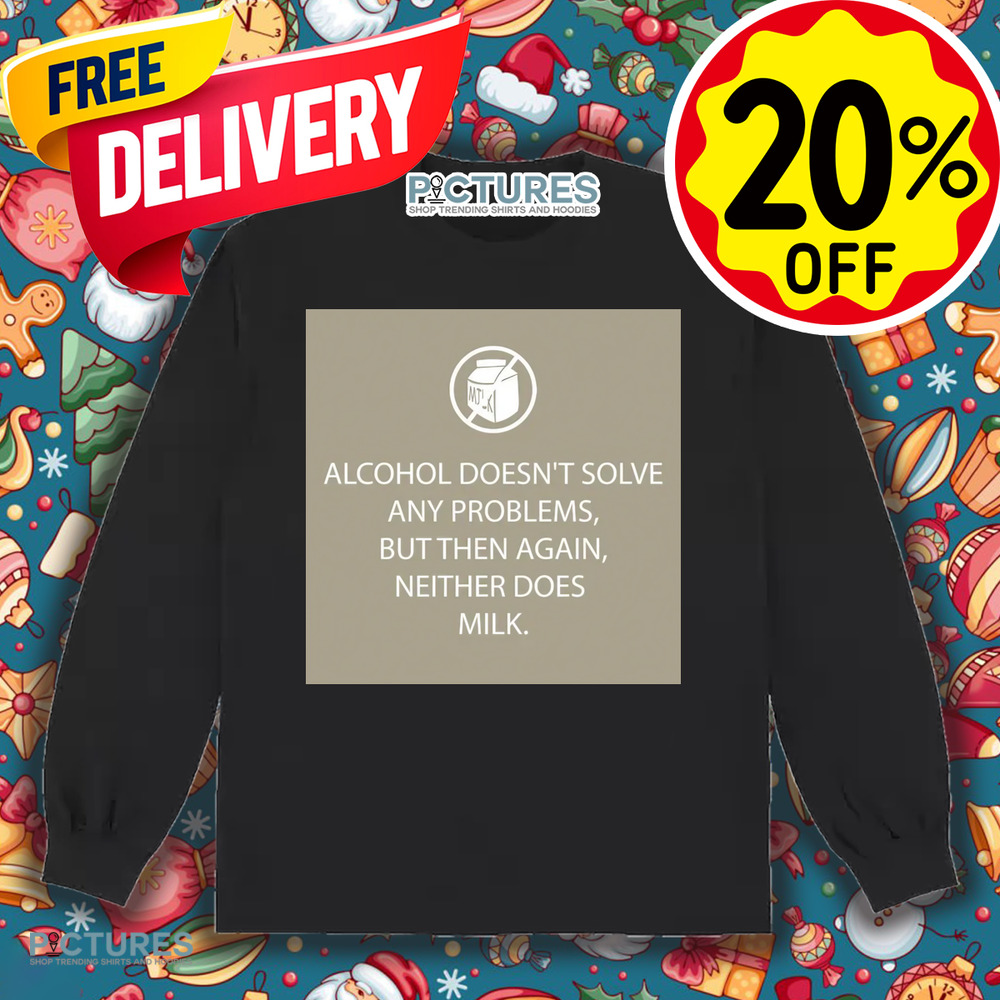 Alcohol Doesn't Solve Any Problems But Then Again Neither Does Milk Shirt