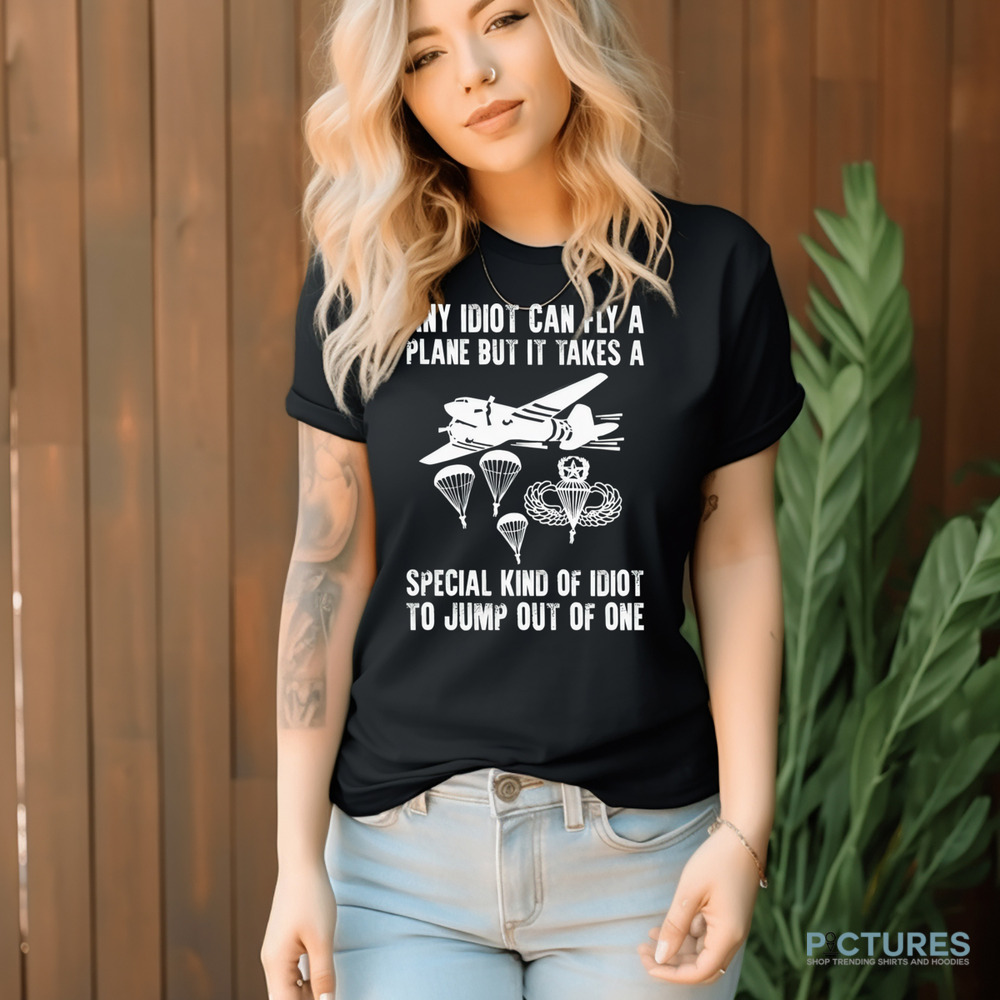 Any idiot can fly a plane but it takes a special kind of idiot to jump out of one shirt