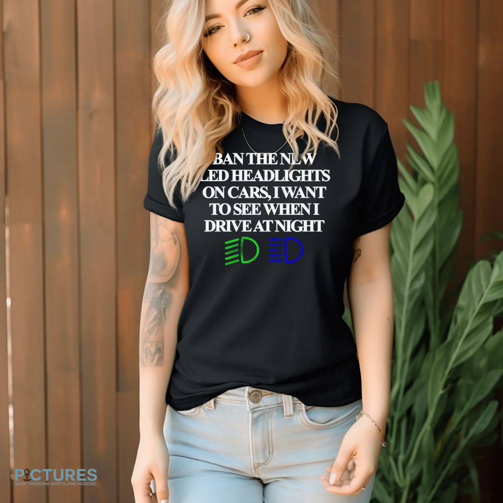Ban The New Led Headlights On Cars I Want To See When I Drive At Night Shirt
