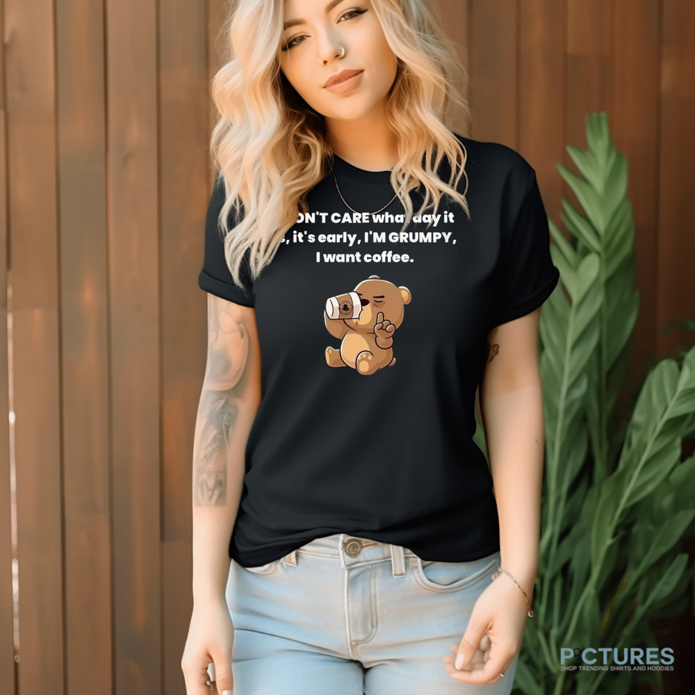 Bear I Don't Care What Day It Is It's Early I'm Grumpy I Want Coffee Shirt